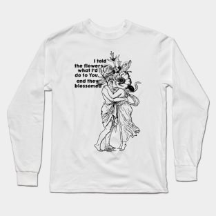 I told the flowers what i'd do to you, and they blossomed... Long Sleeve T-Shirt